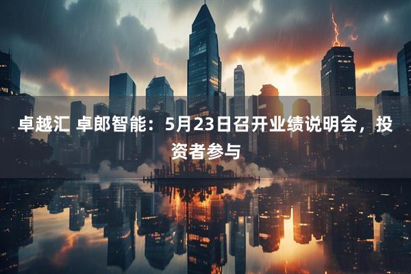 卓越汇 卓郎智能：5月23日召开业绩说明会，投资者参与
