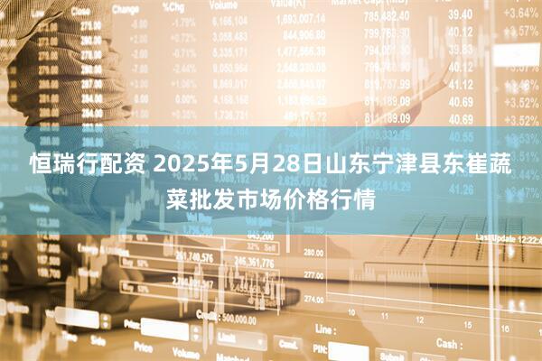 恒瑞行配资 2025年5月28日山东宁津县东崔蔬菜批发市场价格行情