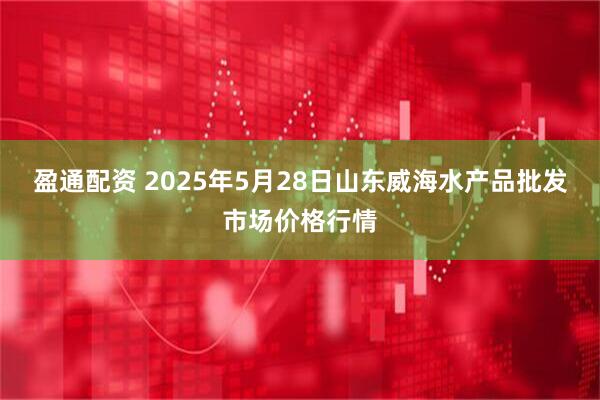 盈通配资 2025年5月28日山东威海水产品批发市场价格行情
