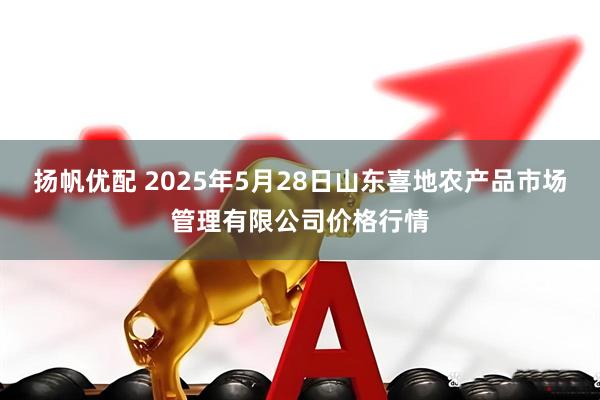 扬帆优配 2025年5月28日山东喜地农产品市场管理有限公司价格行情