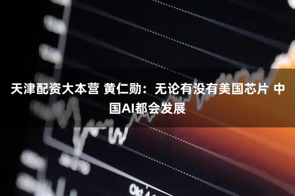 天津配资大本营 黄仁勋：无论有没有美国芯片 中国AI都会发展