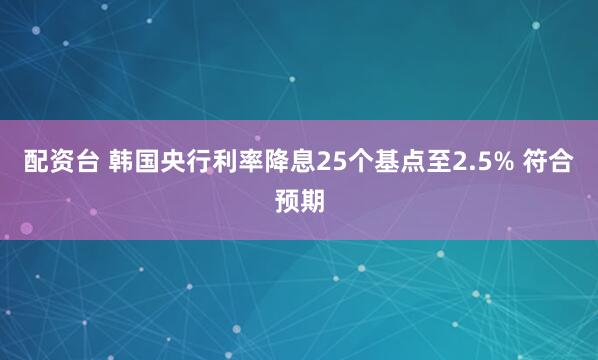 配资台 韩国央行利率降息25个基点至2.5% 符合预期