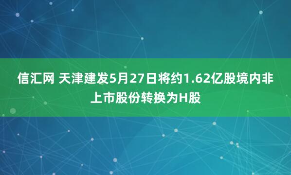 信汇网 天津建发5月27日将约1.62亿股境内非上市股份转换为H股