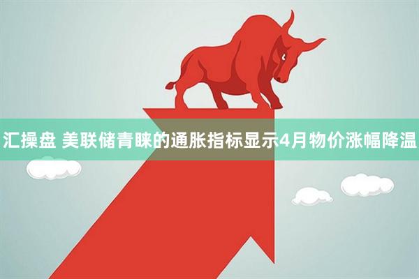 汇操盘 美联储青睐的通胀指标显示4月物价涨幅降温