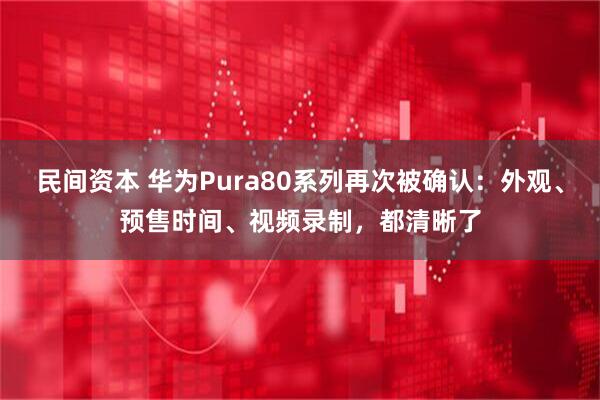 民间资本 华为Pura80系列再次被确认：外观、预售时间、视频录制，都清晰了