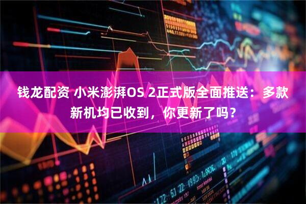 钱龙配资 小米澎湃OS 2正式版全面推送：多款新机均已收到，你更新了吗？