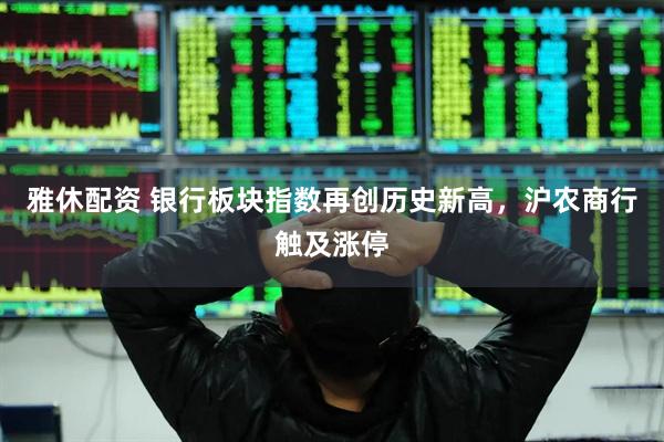 雅休配资 银行板块指数再创历史新高，沪农商行触及涨停
