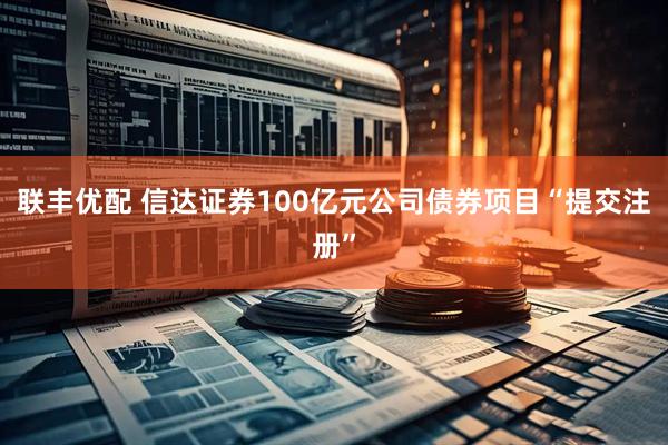 联丰优配 信达证券100亿元公司债券项目“提交注册”