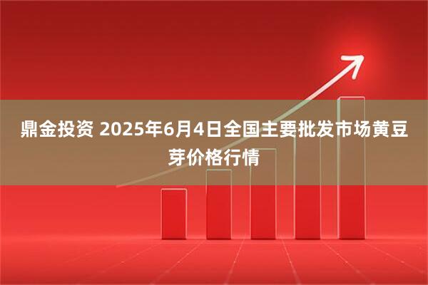鼎金投资 2025年6月4日全国主要批发市场黄豆芽价格行情