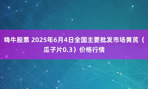 嗨牛股票 2025年6月4日全国主要批发市场黄芪（瓜子片0.3）价格行情