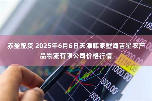 赤盈配资 2025年6月6日天津韩家墅海吉星农产品物流有限公司价格行情