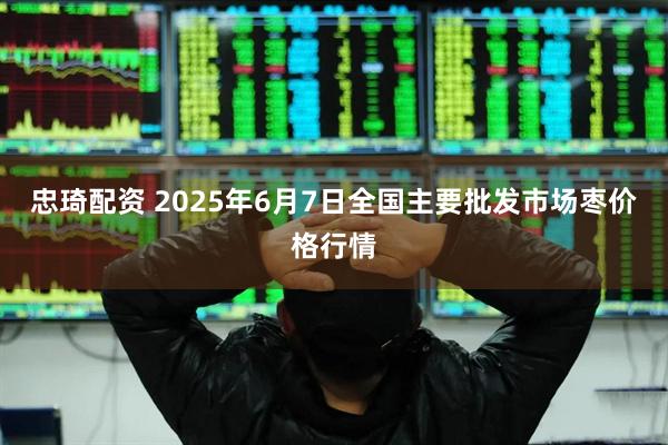 忠琦配资 2025年6月7日全国主要批发市场枣价格行情