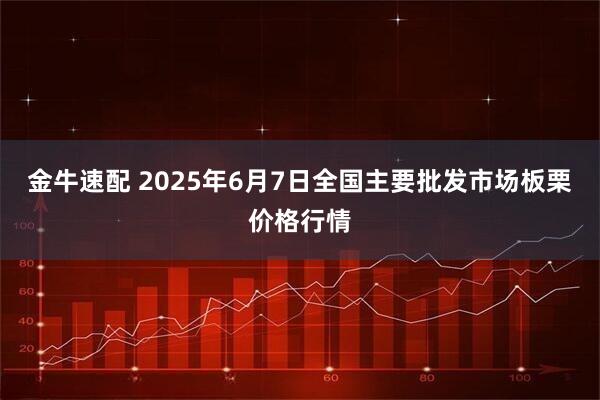 金牛速配 2025年6月7日全国主要批发市场板栗价格行情