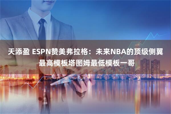 天添盈 ESPN赞美弗拉格：未来NBA的顶级侧翼 最高模板塔图姆最低模板一哥