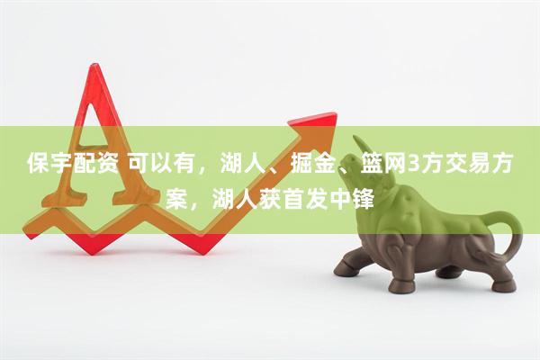 保宇配资 可以有，湖人、掘金、篮网3方交易方案，湖人获首发中锋