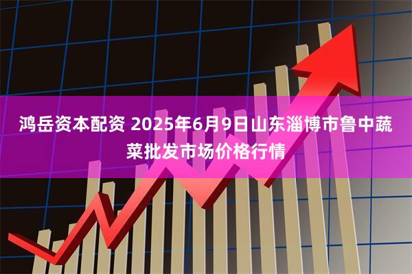 鸿岳资本配资 2025年6月9日山东淄博市鲁中蔬菜批发市场价格行情
