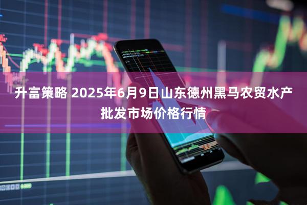 升富策略 2025年6月9日山东德州黑马农贸水产批发市场价格行情
