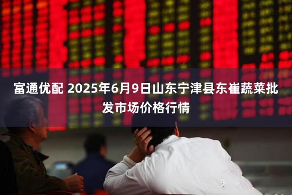 富通优配 2025年6月9日山东宁津县东崔蔬菜批发市场价格行情
