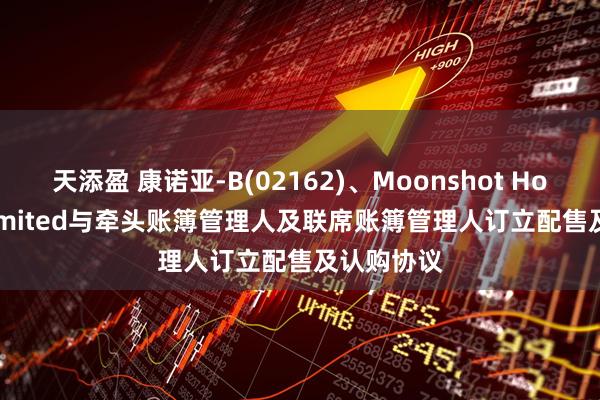 天添盈 康诺亚-B(02162)、Moonshot Holdings Limited与牵头账簿管理人及联席账簿管理人订立配售及认购协议