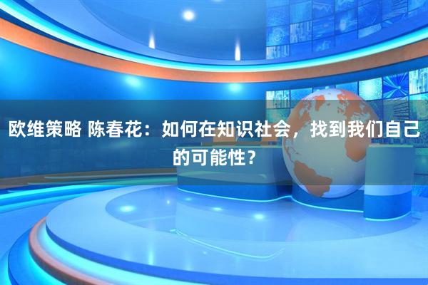 欧维策略 陈春花：如何在知识社会，找到我们自己的可能性？