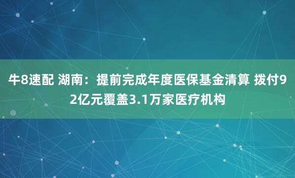 牛8速配 湖南：提前完成年度医保基金清算 拨付92亿元覆盖3.1万家医疗机构