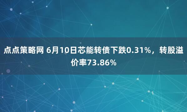 点点策略网 6月10日芯能转债下跌0.31%，转股溢价率73.86%