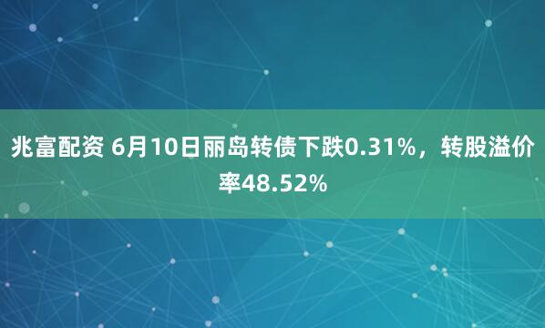 兆富配资 6月10日丽岛转债下跌0.31%，转股溢价率48.52%