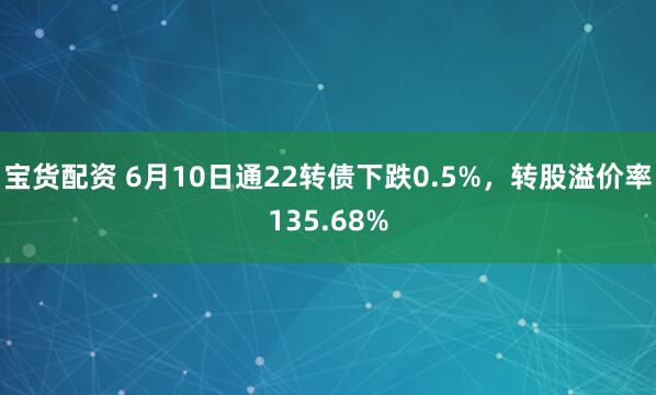 宝货配资 6月10日通22转债下跌0.5%，转股溢价率135.68%