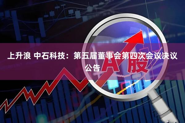 上升浪 中石科技：第五届董事会第四次会议决议公告