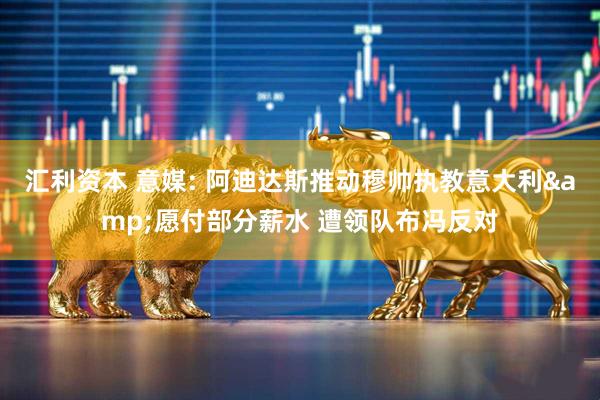 汇利资本 意媒: 阿迪达斯推动穆帅执教意大利&愿付部分薪水 遭领队布冯反对