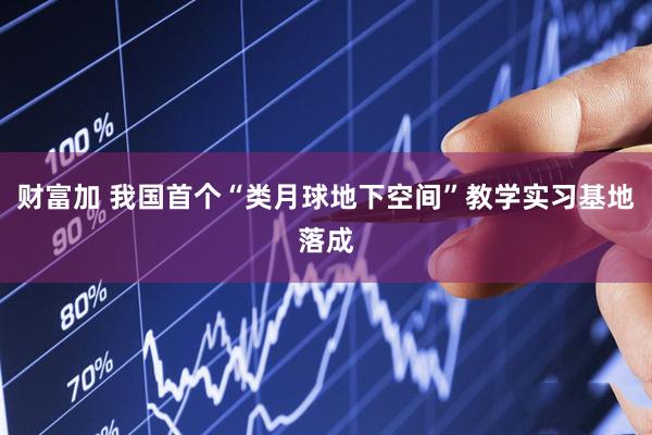 财富加 我国首个“类月球地下空间”教学实习基地落成