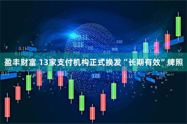 盈丰财富 13家支付机构正式换发“长期有效”牌照