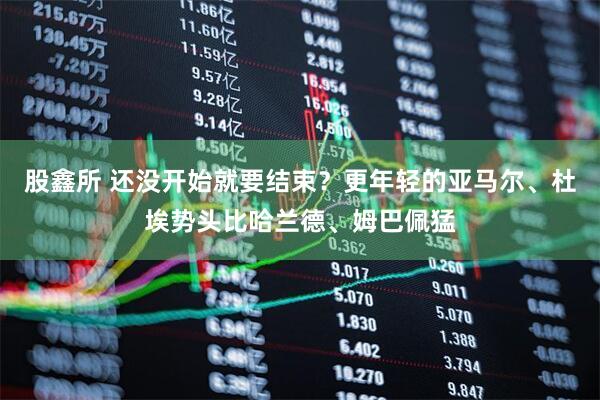 股鑫所 还没开始就要结束？更年轻的亚马尔、杜埃势头比哈兰德、姆巴佩猛