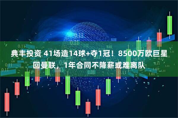 典丰投资 41场造14球+夺1冠！8500万欧巨星回曼联，1年合同不降薪或难离队