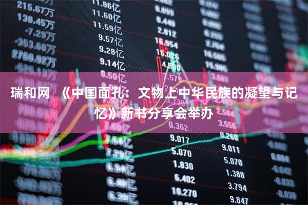 瑞和网  《中国面孔：文物上中华民族的凝望与记忆》新书分享会举办