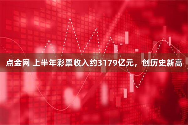 点金网 上半年彩票收入约3179亿元，创历史新高