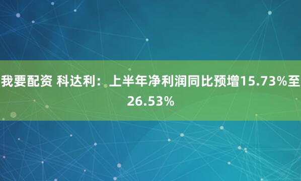 我要配资 科达利：上半年净利润同比预增15.73%至26.53%