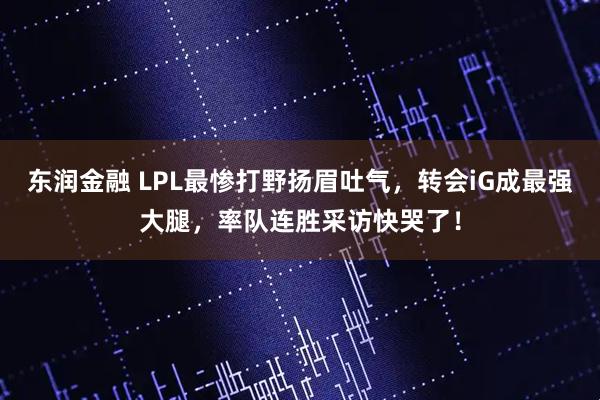 东润金融 LPL最惨打野扬眉吐气，转会iG成最强大腿，率队连胜采访快哭了！