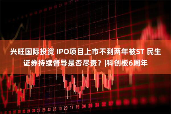 兴旺国际投资 IPO项目上市不到两年被ST 民生证券持续督导是否尽责？|科创板6周年