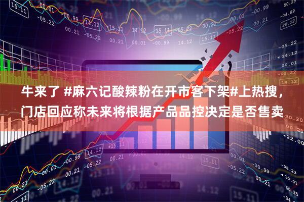 牛来了 #麻六记酸辣粉在开市客下架#上热搜，门店回应称未来将根据产品品控决定是否售卖