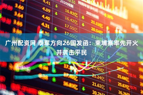 广州配资网 泰军方向26国发函：柬埔寨率先开火并袭击平民