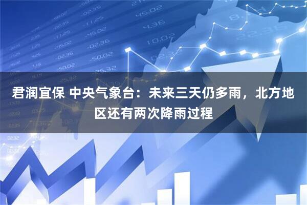 君润宜保 中央气象台：未来三天仍多雨，北方地区还有两次降雨过程