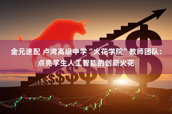 金元速配 卢湾高级中学“火花学院”教师团队：点亮学生人工智能的创新火花