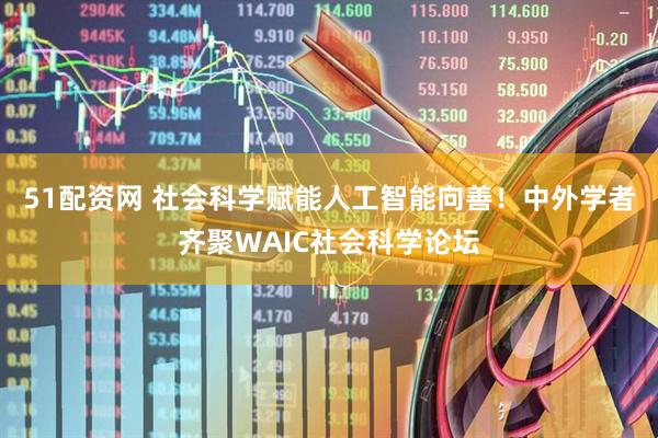 51配资网 社会科学赋能人工智能向善！中外学者齐聚WAIC社会科学论坛