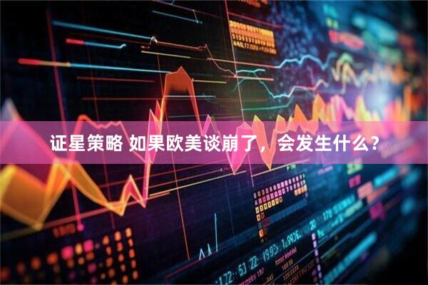 证星策略 如果欧美谈崩了，会发生什么？