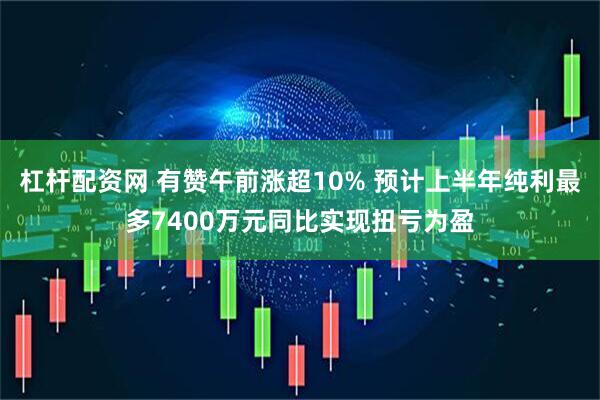 杠杆配资网 有赞午前涨超10% 预计上半年纯利最多7400万元同比实现扭亏为盈