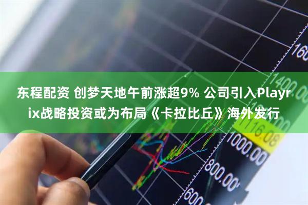 东程配资 创梦天地午前涨超9% 公司引入Playrix战略投资或为布局《卡拉比丘》海外发行