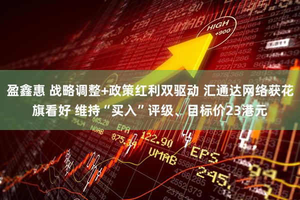 盈鑫惠 战略调整+政策红利双驱动 汇通达网络获花旗看好 维持“买入”评级、目标价23港元