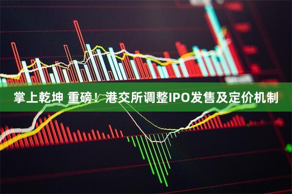 掌上乾坤 重磅！港交所调整IPO发售及定价机制