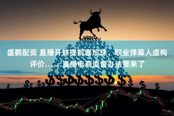 盛鹏配资 直播开蚌提前塞珍珠、职业弹幕人虚构评价……直播电商监督办法要来了